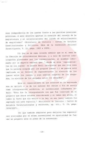 sino independencia de los jueces frente a las posibles presiones
politicas. A este objetivo apuntan la creación del consejo de la
magistratura y el establecimiento del jurado de enjuiciamiento
de magistrados" (Ministerio de Justicia Centro de Estudios
Constitucionales Y Politicos, Obra de la Convención Nacional
Constituyente, T. 11, págs. 1922 a 1929)
23) Que es de sumo interés señalar que en el seno de
la Comisión de Coincidencias Básicas, y a raíz de ciertos inte-
rrogantes planteados por los convencionales, el miembro infor-
mante por la mayoria expresó que: "...donde se dice ..representan-
tes de los jueces' no parece fácil interpretar que sea otra cosa
que la persona elegida por los propios jueces (...) me parece está
implicada en el Consejo de representantes la elección de los
jueces entre los jueces; Y algo análogo respecto de los aboga-
dos, la elección de los abogados entre los abogados".
Ante el requerimiento de que aclarase si la expresada
era su opinión o la de los autores del núcleo a fin de servir
como interpretación auténtica, el convencional informante se-
ñaló: "Ésta fue la interpretación con que fue insertado en el
proyecto que ahora estamos considerando y si vamos más atrás, si
vamos al Pacto que dio motivo a la ley, en ese texto también fue
empleado con este espiri tu..." (Ministerio de Justicia - Centro de
Estudios Constitucionales y Poli ticos, op. cit., T. IV, págs.
3256/3257 )
24) Que también adquieren peso decisivo las expresio-
nes utilizadas por el mismo convencional en oportunidad de fun-
dar el proyecto ante el pleno de la convención.
-16-
 