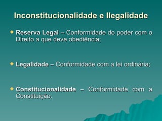 Inconstitucionalidade e Ilegalidade Reserva Legal –  Conformidade do poder com o Direito a que deve obediência; Legalidade –  Conformidade com a lei ordinária; Constitucionalidade –  Conformidade com a Constituição. 