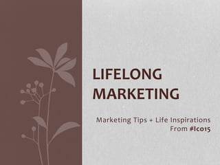 Marketing Tips + Life Inspirations
From #Ico15
LIFELONG
MARKETING
 