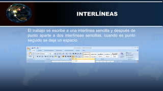 INTERLÍNEAS
El trabajo se escribe a una interlinea sencilla y después de
punto aparte a dos interlíneas sencillas, cuando es punto
seguido se deja un espacio.
 