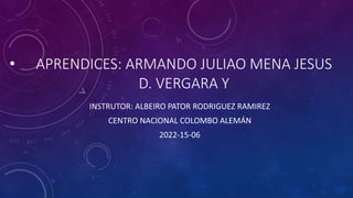 • APRENDICES: ARMANDO JULIAO MENA JESUS
D. VERGARA Y
INSTRUTOR: ALBEIRO PATOR RODRIGUEZ RAMIREZ
CENTRO NACIONAL COLOMBO ALEMÁN
2022-15-06
 