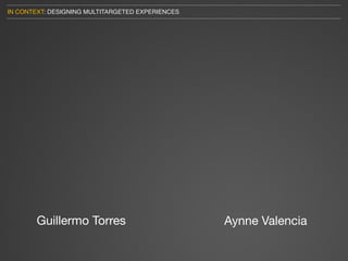 IN CONTEXT: DESIGNING MULTITARGETED EXPERIENCES




        Guillermo Torres                          Aynne Valencia
 