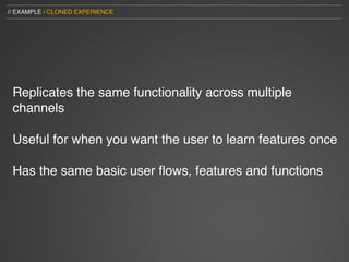 // EXAMPLE / CLONED EXPERIENCE




 Replicates the same functionality across multiple
 channels

 Useful for when you want the user to learn features once

 Has the same basic user ﬂows, features and functions
 