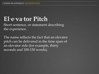 // DESIGN DELIVERABLES / ELEVATOR PITCH




 El⋅e⋅va⋅tor Pitch
 Short sentence, or statement describing
 the experience.

 The name reflects the fact that an elevator
 pitch can be delivered in the time span of
 an elevator ride (for example, thirty
 seconds and 100-150 words).
 