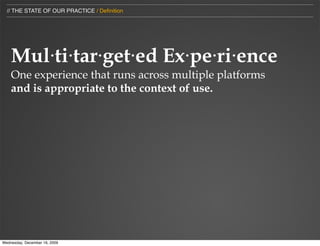 // THE STATE OF OUR PRACTICE / Deﬁnition




    Mul⋅ti⋅tar⋅get⋅ed Ex⋅pe⋅ri⋅ence
    One experience that runs across multiple platforms
    and is appropriate to the context of use.




Wednesday, December 16, 2009
 