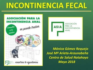 INCONTINENCIA FECAL
Mónica Gómez Requejo
José Mª Arieta-Araunabeña
Centro de Salud Natahoyo
Mayo 2018
 