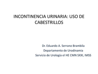 INCONTINENCIA URINARIA: USO DE
CABESTRILLOS
Dr. Eduardo A. Serrano Brambila
Departamento de Urodinamia
Servicio de Urología el HE CMN SXXI, IMSS
 
