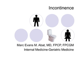 Incontinence




Marc Evans M. Abat, MD, FPCP, FPCGM
    Internal Medicine-Geriatric Medicine
 