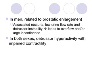 In men, related to prostatic enlargement
  Associated nocturia, low urine flow rate and
   detrussor instability  leads to overflow and/or
   urge incontinence
In both sexes, detrussor hyperactivity with
 impaired contractility
 