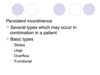 Persistent incontinence
Several types which may occur in
 combination in a patient
Basic types
  Stress
  Urge
  Overflow
  Functional
 