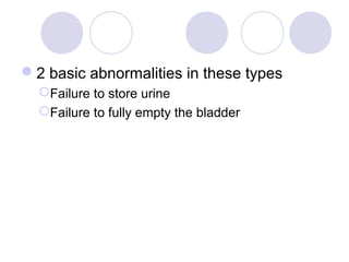 2 basic abnormalities in these types
  Failure to store urine
  Failure to fully empty the bladder
 