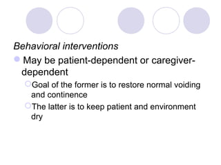 Behavioral interventions
May be patient-dependent or caregiver-
 dependent
  Goal of the former is to restore normal voiding
   and continence
  The latter is to keep patient and environment
   dry
 