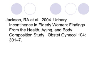Jackson, RA et al. 2004. Urinary
  Incontinence in Elderly Women: Findings
  From the Health, Aging, and Body
  Composition Study. Obstet Gynecol 104:
  301–7.
 