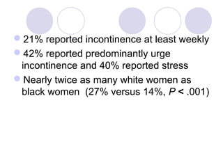 21% reported incontinence at least weekly
42% reported predominantly urge
 incontinence and 40% reported stress
Nearly twice as many white women as
 black women (27% versus 14%, P < .001)
 