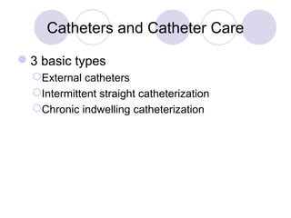 Catheters and Catheter Care

3 basic types
  External catheters
  Intermittent straight catheterization
  Chronic indwelling catheterization
 