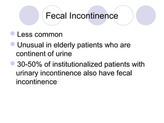 Fecal Incontinence

Less common
Unusual in elderly patients who are
 continent of urine
30-50% of institutionalized patients with
 urinary incontinence also have fecal
 incontinence
 
