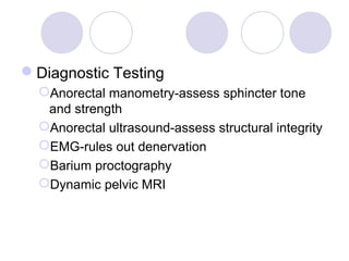 Diagnostic Testing
  Anorectal manometry-assess sphincter tone
   and strength
  Anorectal ultrasound-assess structural integrity
  EMG-rules out denervation
  Barium proctography
  Dynamic pelvic MRI
 