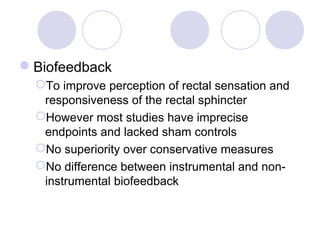 Biofeedback
  To improve perception of rectal sensation and
   responsiveness of the rectal sphincter
  However most studies have imprecise
   endpoints and lacked sham controls
  No superiority over conservative measures
  No difference between instrumental and non-
   instrumental biofeedback
 