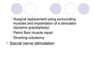 Surgical replacement using surrounding
   muscles and implantation of a stimulator
   (dynamic graciloplasty)
  Pelvic floor muscle repair
  Diverting colostomy
Sacral nerve stimulation
 