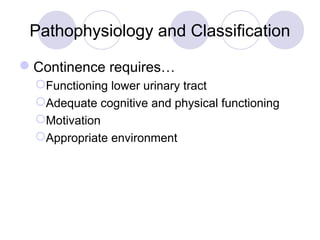 Pathophysiology and Classification

Continence requires…
  Functioning lower urinary tract
  Adequate cognitive and physical functioning
  Motivation
  Appropriate environment
 