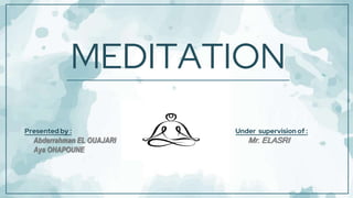 MEDITATION
Presented by :
Abderrahman EL OUAJARI
Aya OHAPOUNE
Under supervision of :
Mr. ELASRI
 