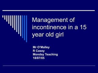 Management of
incontinence in a 15
year old girl
Mr O’Malley
R Casey
Monday Teaching
18/07/05
 