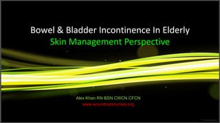 Bowel & Bladder Incontinence In ElderlySkin Management Perspective Alex Khan RN BSN CWCN CFCN www.woundcarenurses.org 