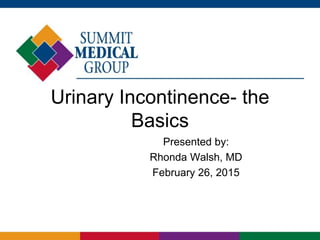 Urinary Incontinence- the
Basics
Presented by:
Rhonda Walsh, MD
February 26, 2015
 
