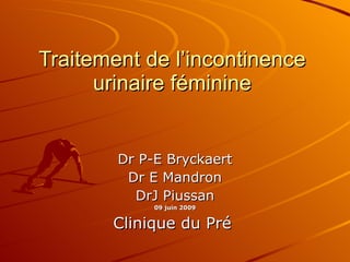 Traitement de l’incontinence urinaire féminine Dr P-E Bryckaert Dr E Mandron DrJ Piussan 09 juin 2009 Clinique du Pré  