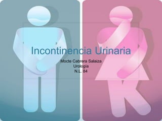 Incontinencia Urinaria
Mocte Cabrera Salaiza
Urología
N.L. 84

 