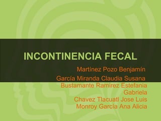 INCONTINENCIA FECAL
Martínez Pozo Benjamín
García Miranda Claudia Susana
Bustamante Ramirez Estefania
Gabriela
Chavez Tlacuatl Jose Luis
Monroy García Ana Alicia
 