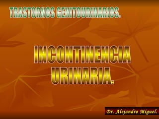 TRASTORNOS GENITOURINARIOS. INCONTINENCIA URINARIA. Dr. Alejandro Miguel. 