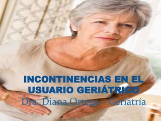 INCONTINENCIAS EN EL
USUARIO GERIÁTRICO
Dra. Diana Ortega – Geriatría
 