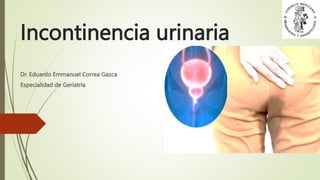 Incontinencia urinaria
Dr. Eduardo Emmanuel Correa Gazca
Especialidad de Geriatría
 