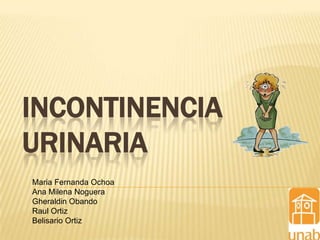 INCONTINENCIA
URINARIA
Maria Fernanda Ochoa
Ana Milena Noguera
Gheraldin Obando
Raul Ortiz
Belisario Ortiz
 