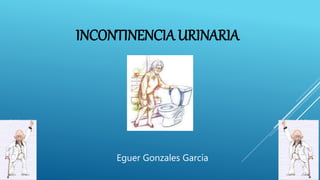 INCONTINENCIA URINARIA
Eguer Gonzales García
 
