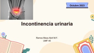 Incontinencia urinaria
Ramos Meza Abril M.F.
UMF 40
Octubre 2023
 