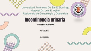 Incontinencia urinaria
Universidad Autónoma De Santo Domingo
Hospital Dr. Luis E. Aybar
Residencia de Ginecología y Obstetricia
ASESOR :
PRESENTADO POR :
04/04/2024
 