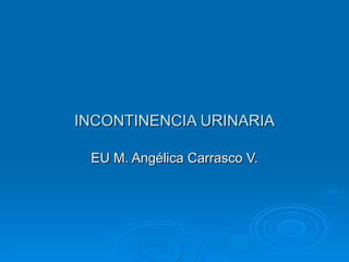 INCONTINENCIA URINARIA EU M. Angélica Carrasco V. 