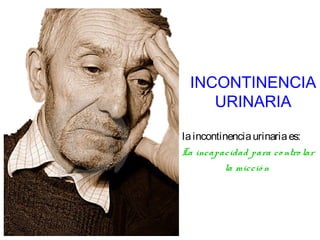 INCONTINENCIA
    URINARIA

la incontinencia urinaria es:
La incapacidad para co ntro lar
          la micció n
 