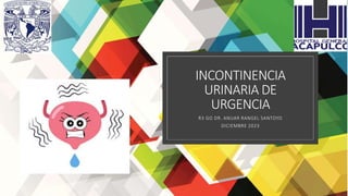INCONTINENCIA
URINARIA DE
URGENCIA
R3 GO DR. ANUAR RANGEL SANTOYO
DICIEMBRE 2023
 