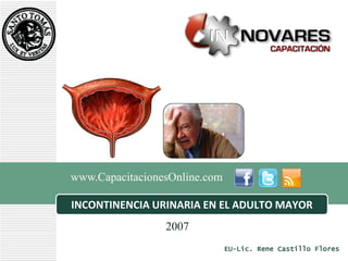 www.CapacitacionesOnline.com

INCONTINENCIA URINARIA EN EL ADULTO MAYOR
                 2007
                               EU-Lic. Rene Castillo Flores
 