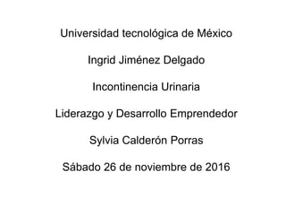 Universidad tecnológica de México
Ingrid Jiménez Delgado
Incontinencia Urinaria
Liderazgo y Desarrollo Emprendedor
Sylvia Calderón Porras
Sábado 26 de noviembre de 2016
 