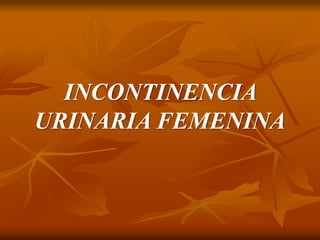 INCONTINENCIA
URINARIA FEMENINA
 