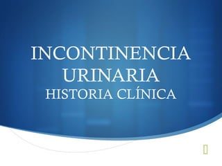 
INCONTINENCIA
URINARIA
HISTORIA CLÍNICA
 