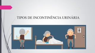 TIPOS DE INCONTINÊNCIA URINÁRIA
 