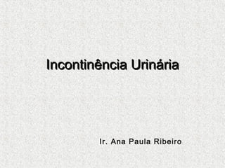 Incontinência Urinária

Ir. Ana Paula Ribeiro

 