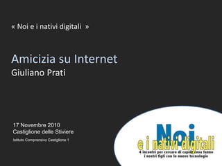 1
17 Novembre 2010
Castiglione delle Stiviere
« Noi e i nativi digitali »
Amicizia su Internet
Giuliano Prati
Istituto Comprensivo Castiglione 1
 