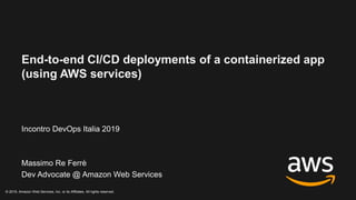 End-to-end CI/CD deployments of a containerized app
(using AWS services)
Incontro DevOps Italia 2019
Massimo Re Ferrè
Dev Advocate @ Amazon Web Services
© 2019, Amazon Web Services, Inc. or its Affiliates. All rights reserved.
 