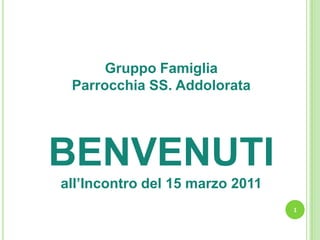 Gruppo Famiglia Parrocchia SS. Addolorata BENVENUTI all’Incontro del 15 marzo 2011 1 